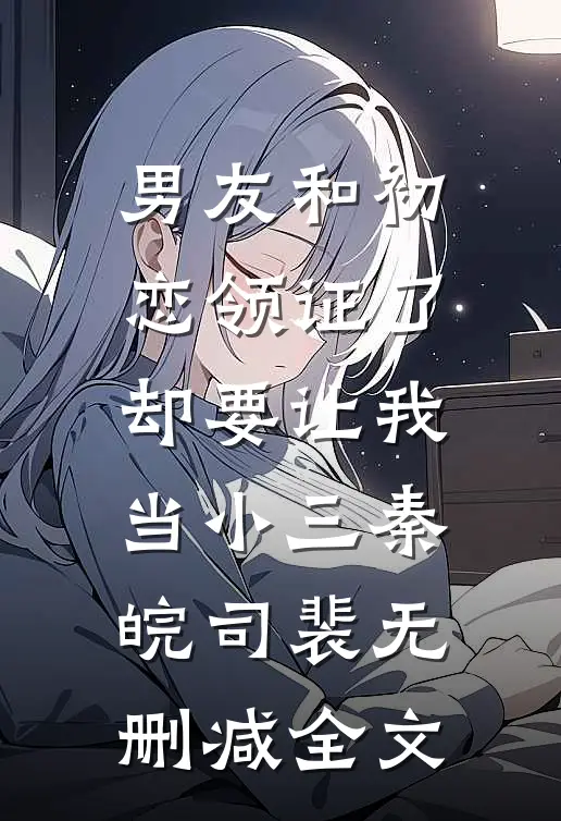 男友和初恋领证了却要让我当小三秦皖司裴无删减全文