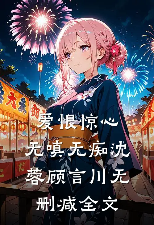 爱恨惊心，无嗔无痴沈蓉顾言川无删减全文