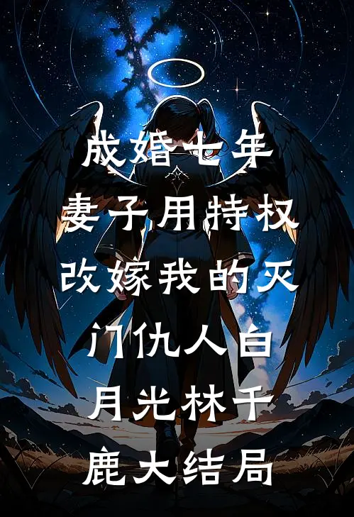 成婚七年，妻子用特权改嫁我的灭门仇人白月光林千鹿大结局