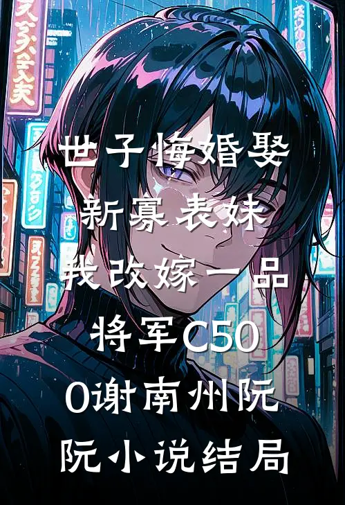世子悔婚娶新寡表妹，我改嫁一品将军C500谢南州阮阮小说结局