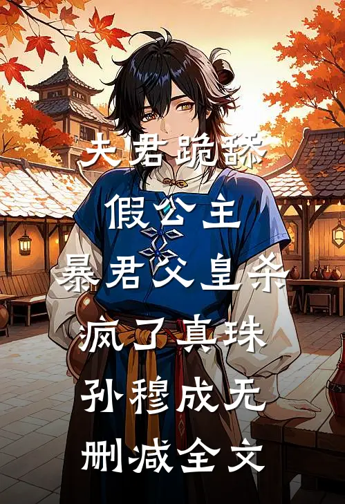 夫君跪舔假公主，暴君父皇杀疯了真珠孙穆成无删减全文