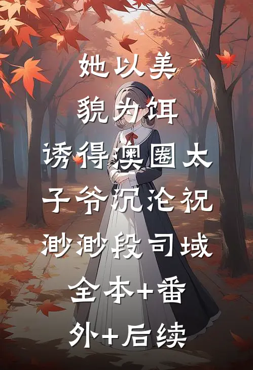 她以美貌为饵，诱得澳圈太子爷沉沦祝渺渺段司域:全本+番外+后续