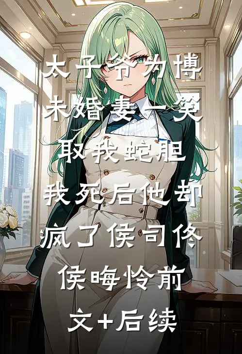 太子爷为博未婚妻一笑取我蛇胆，我死后他却疯了侯司佟侯晦怜前文+后续
