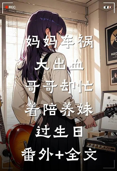 妈妈车祸大出血，哥哥却忙着陪养妹过生日:(番外)+(全文)