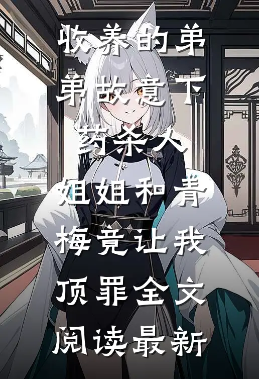 收养的弟弟故意下药杀人，姐姐和青梅竟让我顶罪全文阅读最新
