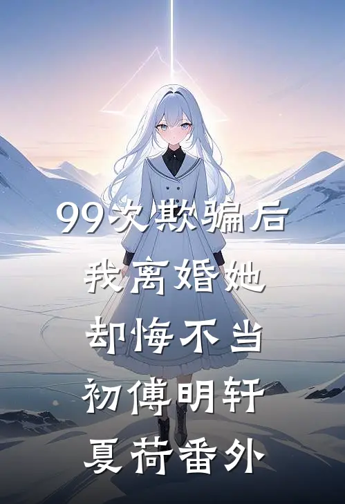 99次欺骗后，我离婚她却悔不当初傅明轩夏荷番外