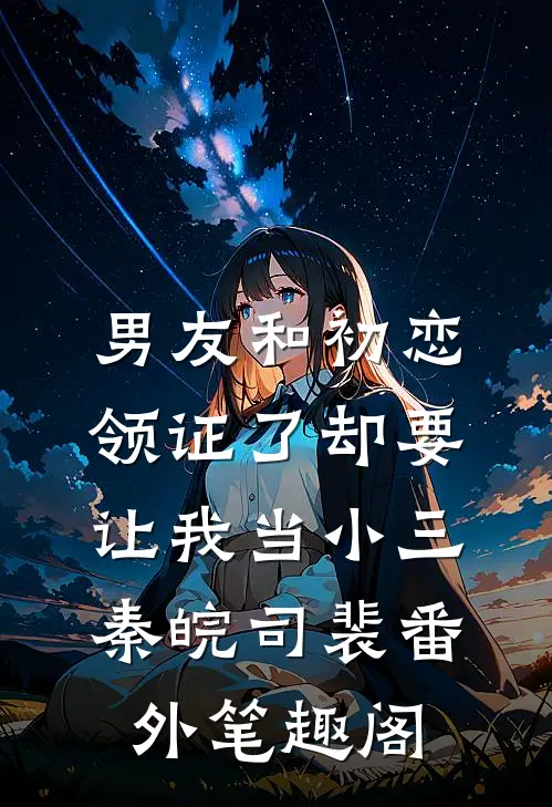 男友和初恋领证了却要让我当小三：秦皖司裴番外笔趣阁