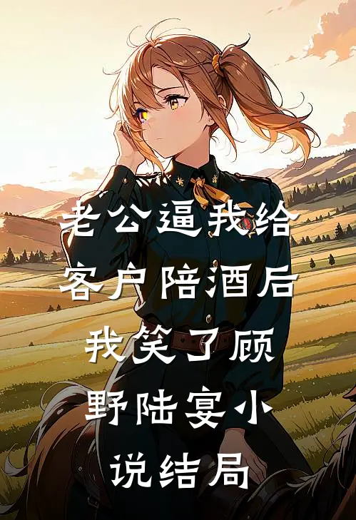 老公逼我给客户陪酒后，我笑了顾野陆宴小说结局