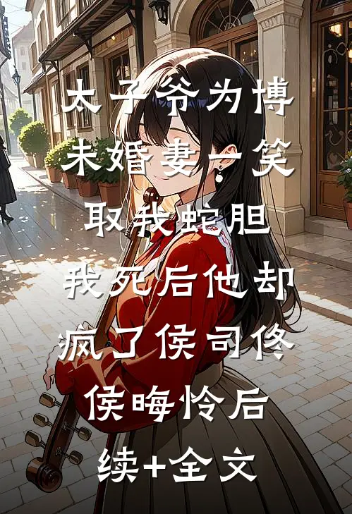 太子爷为博未婚妻一笑取我蛇胆，我死后他却疯了侯司佟侯晦怜后续+全文