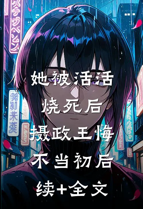 她被活活烧死后，摄政王悔不当初后续+全文