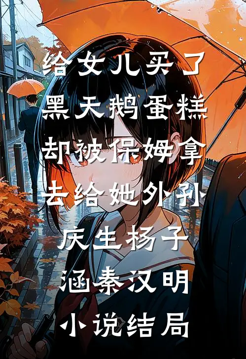 给女儿买了黑天鹅蛋糕，却被保姆拿去给她外孙庆生杨子涵秦汉明小说结局