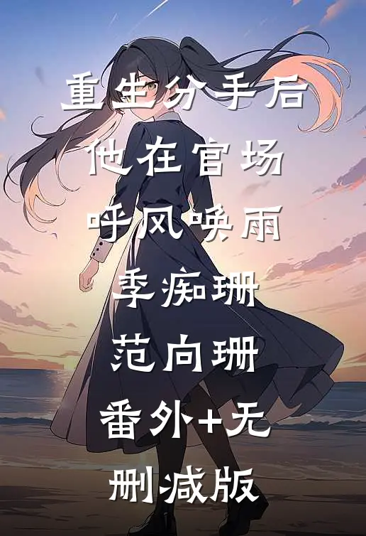 重生分手后，他在官场呼风唤雨季痴珊范向珊:番外+无删减版