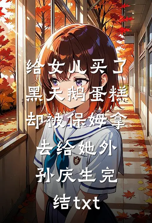 给女儿买了黑天鹅蛋糕，却被保姆拿去给她外孙庆生完结txt