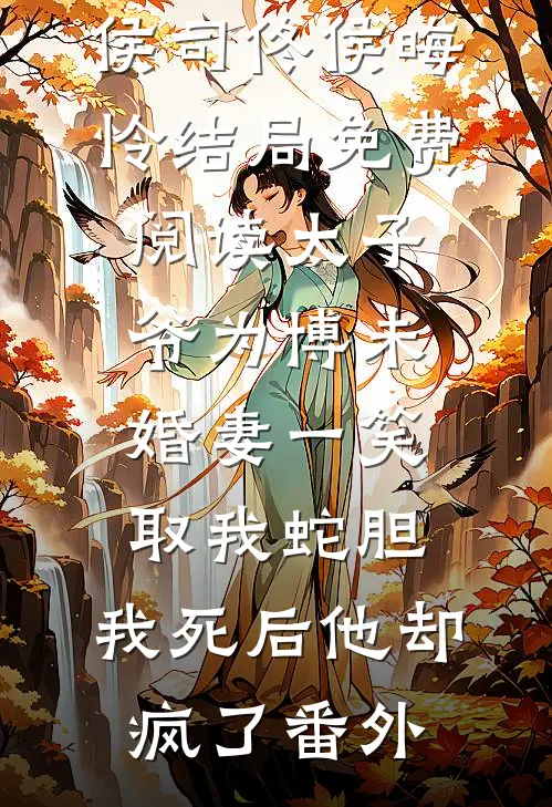 侯司佟侯晦怜结局免费阅读太子爷为博未婚妻一笑取我蛇胆，我死后他却疯了番外