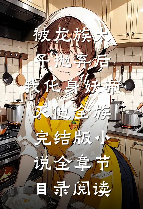 被龙族太子抛弃后，我化身妖帝灭他全族完结版小说全章节目录阅读