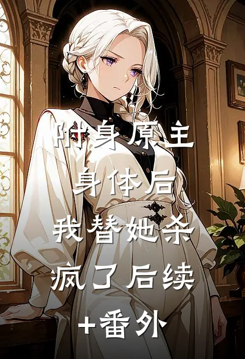 附身原主身体后，我替她杀疯了后续+番外