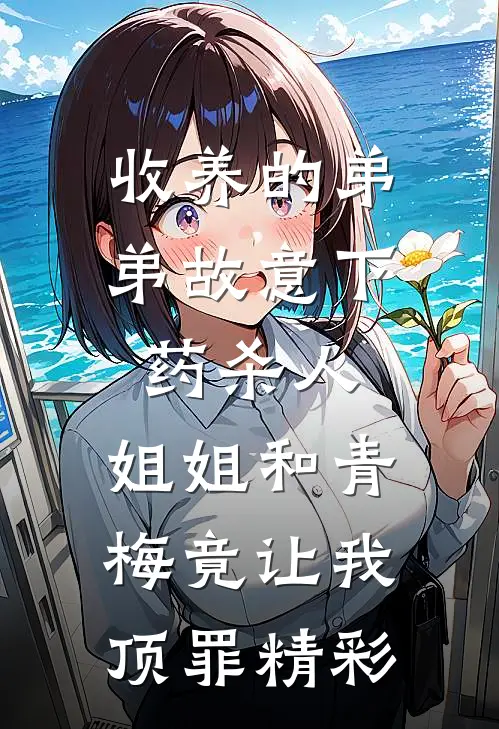 收养的弟弟故意下药杀人，姐姐和青梅竟让我顶罪精彩