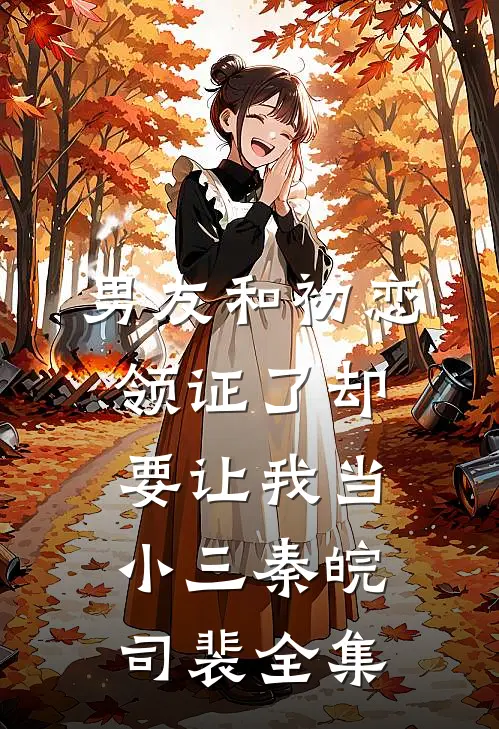 男友和初恋领证了却要让我当小三秦皖司裴 全集