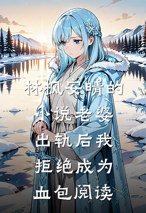 林枫安晴的小说老婆出轨后我拒绝成为血包阅读