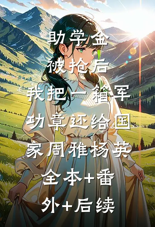 助学金被抢后，我把一箱军功章还给国家周雅杨英:全本+番外+后续