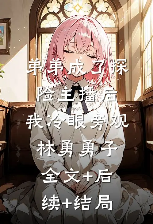 弟弟成了探险主播后，我冷眼旁观林勇勇子:全文+后续+结局