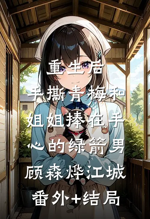 重生后，手撕青梅和姐姐捧在手心的绿箭男顾森烨江城:(番外)+(结局)
