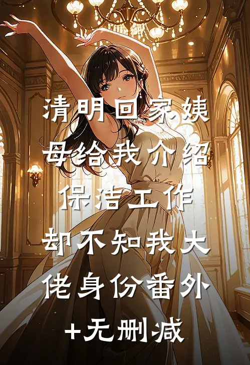 清明回家姨母给我介绍保洁工作，却不知我大佬身份番外+无删减