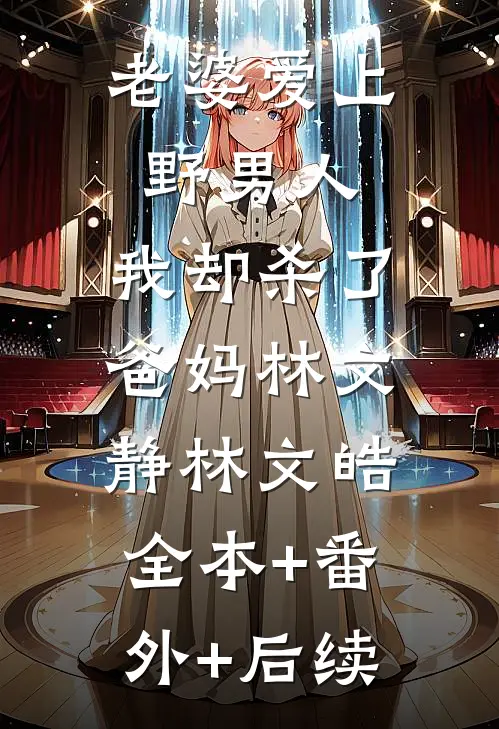 老婆爱上野男人，我却杀了爸妈林文静林文皓:全本+番外+后续