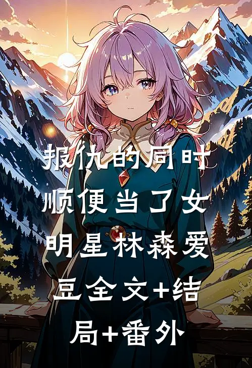 报仇的同时顺便当了女明星林森爱豆全文+结局+番外
