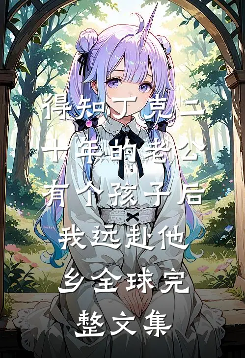 得知丁克二十年的老公有个孩子后，我远赴他乡全球完整文集