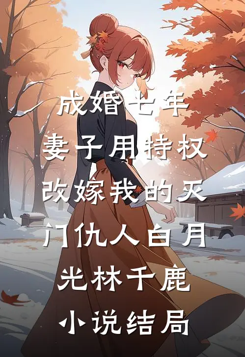 成婚七年，妻子用特权改嫁我的灭门仇人白月光林千鹿小说结局