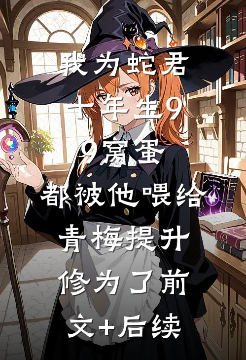 我为蛇君十年生99窝蛋，都被他喂给青梅提升修为了前文+后续