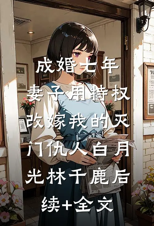成婚七年，妻子用特权改嫁我的灭门仇人白月光林千鹿后续+全文