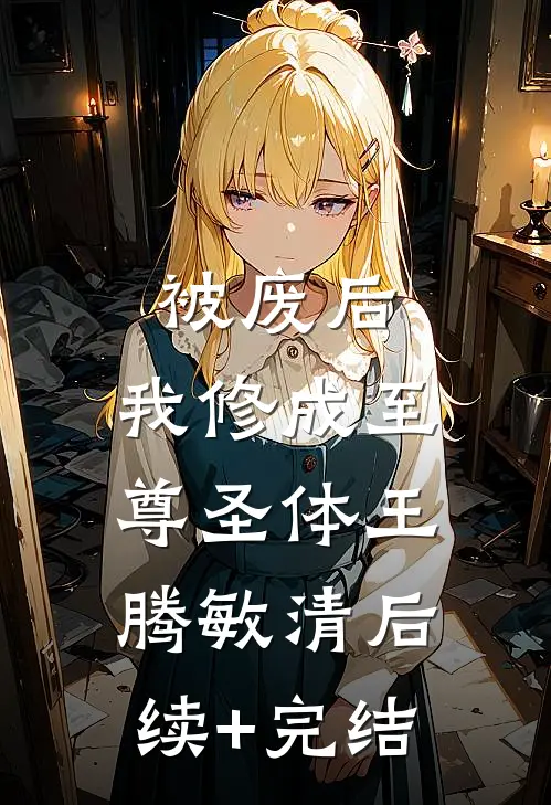 被废后，我修成至尊圣体王腾敏清后续+完结