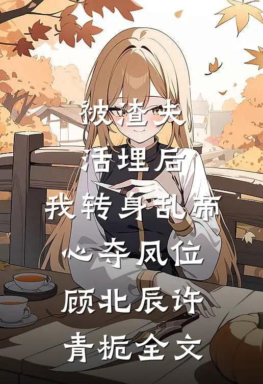 被渣夫活埋后，我转身乱帝心夺凤位顾北辰许青栀全文