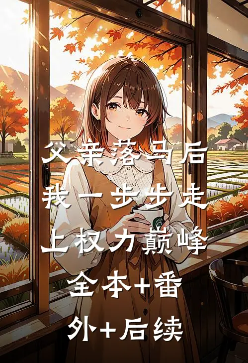 父亲落马后，我一步步走上权力巅峰全本+番外+后续