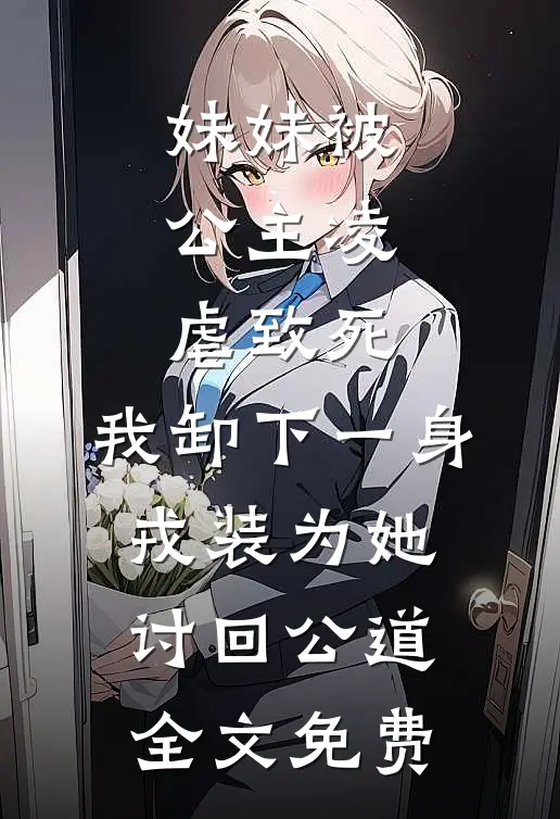 妹妹被公主凌虐致死，我卸下一身戎装为她讨回公道全文免费
