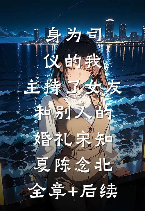 身为司仪的我，主持了女友和别人的婚礼宋知夏陈念北:全章+后续