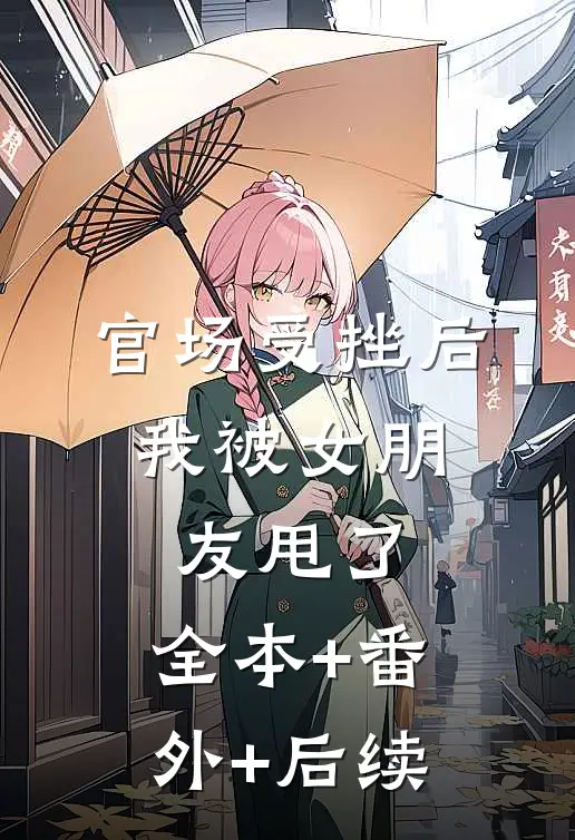 官场受挫后，我被女朋友甩了:全本+番外+后续