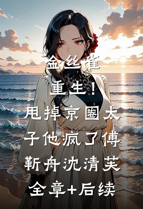 金丝雀重生！甩掉京圈太子他疯了傅靳舟沈清芙全章+后续