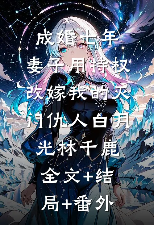 成婚七年，妻子用特权改嫁我的灭门仇人白月光林千鹿全文+结局+番外