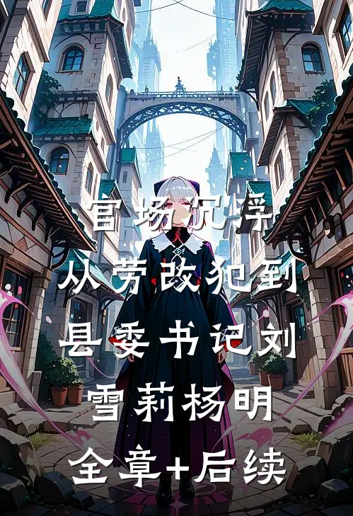 官场沉浮：从劳改犯到县委书记刘雪莉杨明:全章+后续