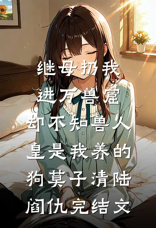继母扔我进万兽窟，却不知兽人皇是我养的狗莫子清陆阎仇完结文