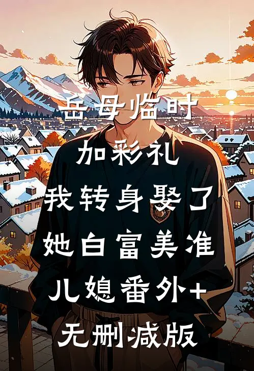 岳母临时加彩礼，我转身娶了她白富美准儿媳番外+无删减版