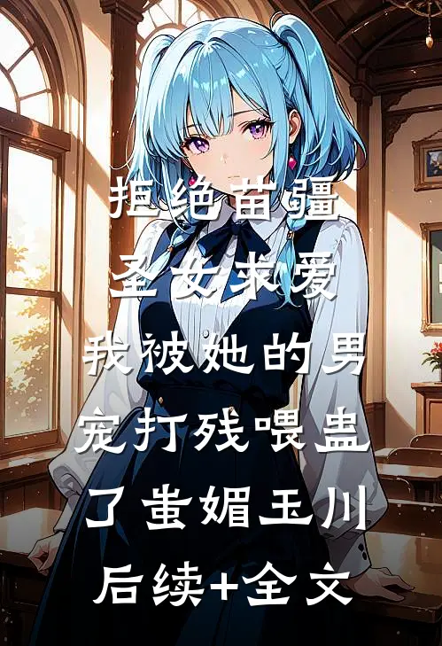拒绝苗疆圣女求爱，我被她的男宠打残喂蛊了蚩媚玉川后续+全文