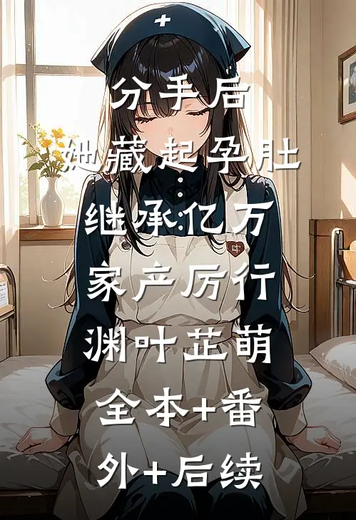 分手后，她藏起孕肚继承亿万家产厉行渊叶芷萌全本+番外+后续