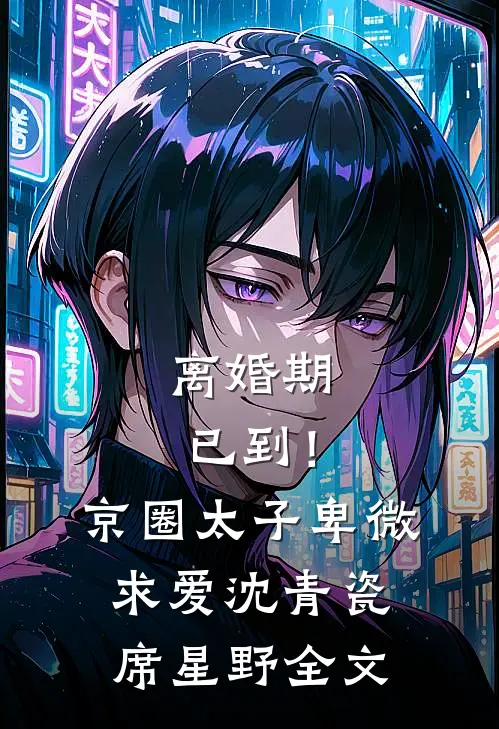离婚期已到！京圈太子卑微求爱沈青瓷席星野全文