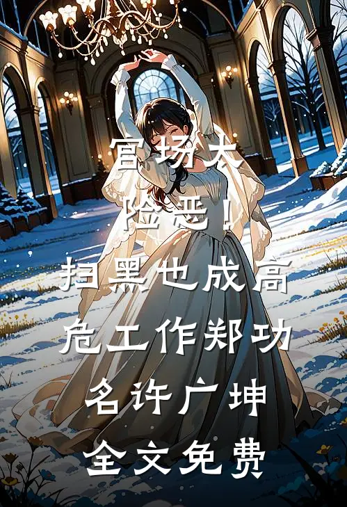 官场太险恶！扫黑也成高危工作郑功名许广坤全文免费