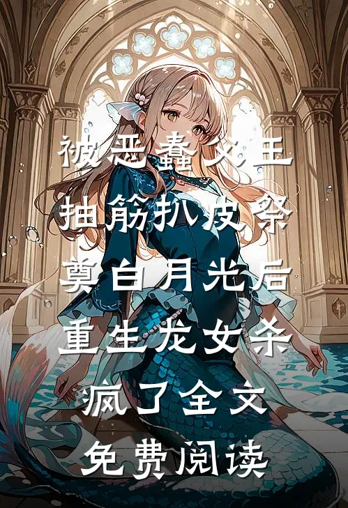 被恶蠢父王抽筋扒皮祭奠白月光后，重生龙女杀疯了全文免费阅读