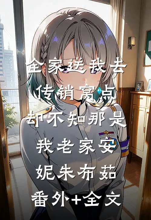 全家送我去传销窝点，却不知那是我老家安妮朱布茹:(番外)+(全文)